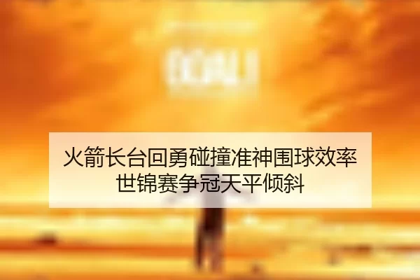 火箭长台回勇碰撞准神围球效率 世锦赛争冠天平倾斜