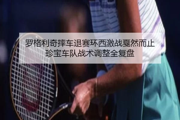 罗格利奇摔车退赛环西激战戛然而止 珍宝车队战术调整全复盘